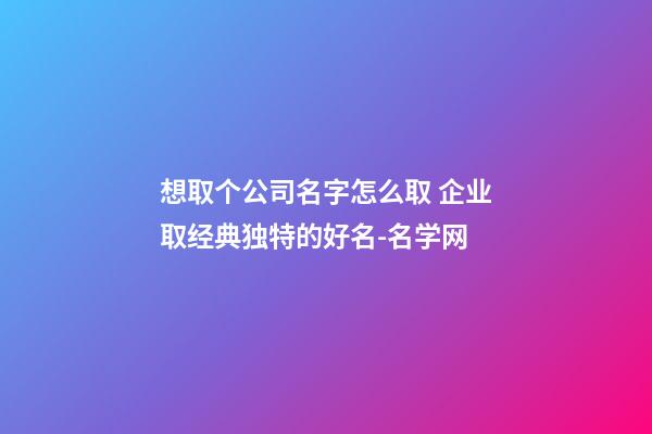 想取个公司名字怎么取 企业取经典独特的好名-名学网-第1张-公司起名-玄机派